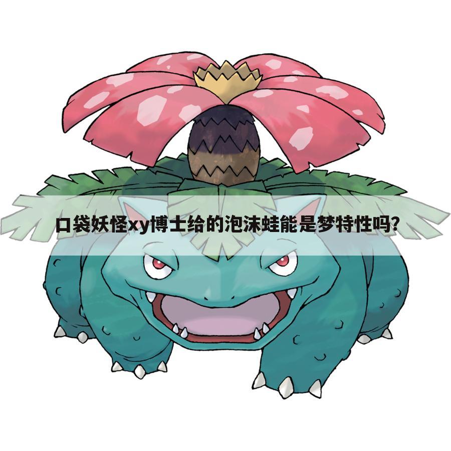 口袋妖怪xy博士给的泡沫蛙能是梦特性吗?