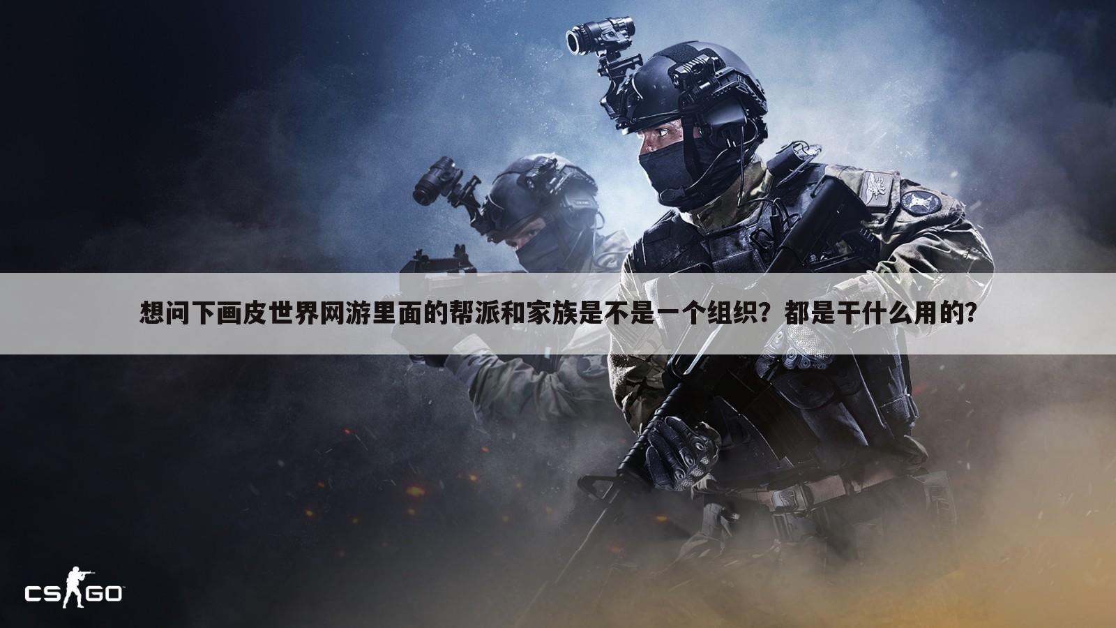 想问下画皮世界网游里面的帮派和家族是不是一个组织?都是干什么用的?